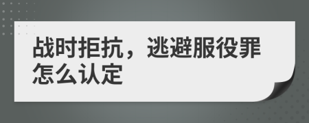 战时拒抗，逃避服役罪怎么认定