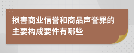 损害商业信誉和商品声誉罪的主要构成要件有哪些