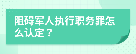 阻碍军人执行职务罪怎么认定？