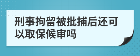 刑事拘留被批捕后还可以取保候审吗