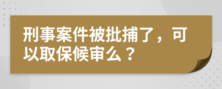 刑事案件被批捕了，可以取保候审么？