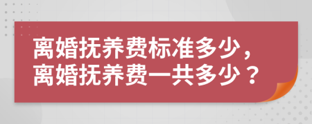 离婚抚养费标准多少，离婚抚养费一共多少？