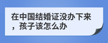 在中国结婚证没办下来，孩子该怎么办