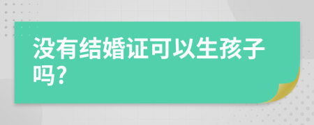 没有结婚证可以生孩子吗?