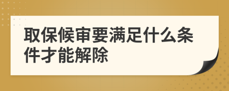 取保候审要满足什么条件才能解除