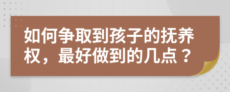 如何争取到孩子的抚养权，最好做到的几点？