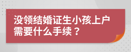 没领结婚证生小孩上户需要什么手续？