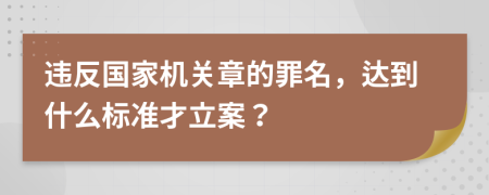 违反国家机关章的罪名，达到什么标准才立案？