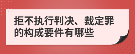 拒不执行判决、裁定罪的构成要件有哪些
