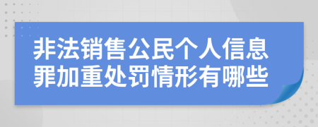 非法销售公民个人信息罪加重处罚情形有哪些