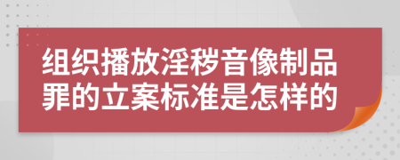 组织播放淫秽音像制品罪的立案标准是怎样的