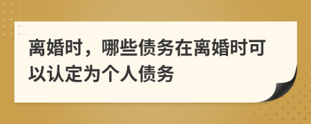 离婚时，哪些债务在离婚时可以认定为个人债务