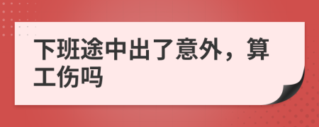 下班途中出了意外，算工伤吗