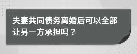 夫妻共同债务离婚后可以全部让另一方承担吗？