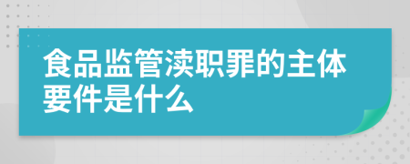 食品监管渎职罪的主体要件是什么