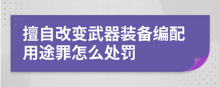 擅自改变武器装备编配用途罪怎么处罚