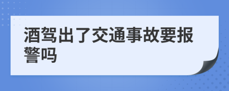 酒驾出了交通事故要报警吗