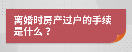 离婚时房产过户的手续是什么？