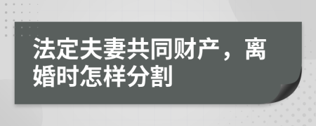 法定夫妻共同财产，离婚时怎样分割