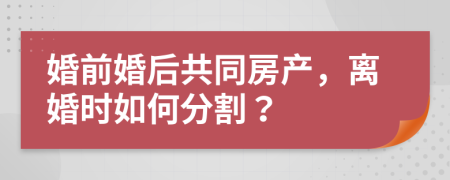 婚前婚后共同房产，离婚时如何分割？