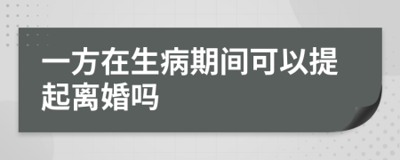 一方在生病期间可以提起离婚吗