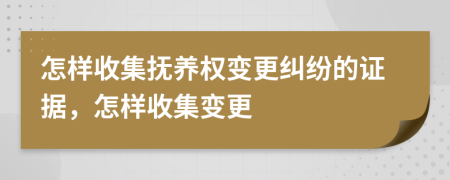 怎样收集抚养权变更纠纷的证据，怎样收集变更