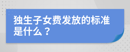 独生子女费发放的标准是什么？