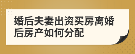 婚后夫妻出资买房离婚后房产如何分配