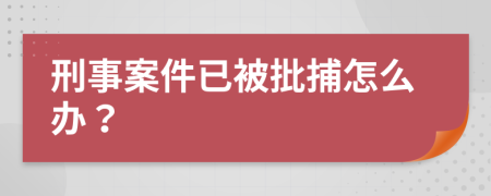 刑事案件已被批捕怎么办？