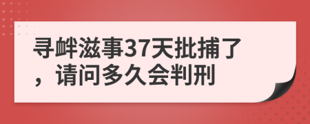 寻衅滋事37天批捕了，请问多久会判刑