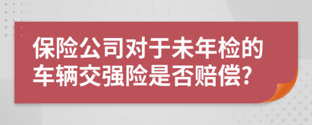 保险公司对于未年检的车辆交强险是否赔偿?