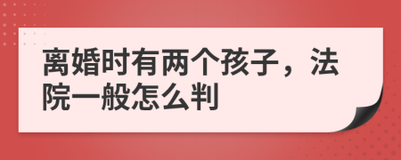 离婚时有两个孩子，法院一般怎么判