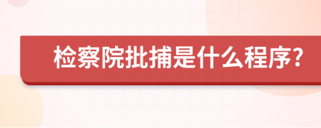 检察院批捕是什么程序?