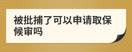 被批捕了可以申请取保候审吗