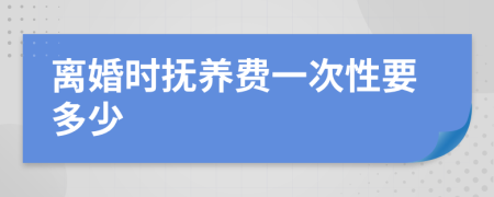 离婚时抚养费一次性要多少