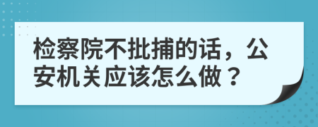 检察院不批捕的话，公安机关应该怎么做？