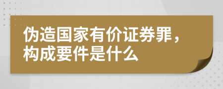 伪造国家有价证券罪，构成要件是什么