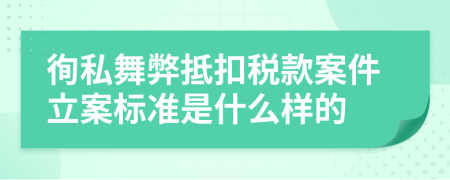 徇私舞弊抵扣税款案件立案标准是什么样的