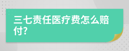 三七责任医疗费怎么赔付?