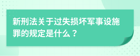 新刑法关于过失损坏军事设施罪的规定是什么？