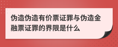 伪造伪造有价票证罪与伪造金融票证罪的界限是什么