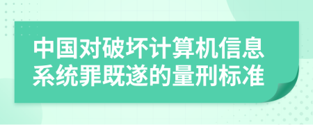 中国对破坏计算机信息系统罪既遂的量刑标准