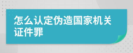 怎么认定伪造国家机关证件罪