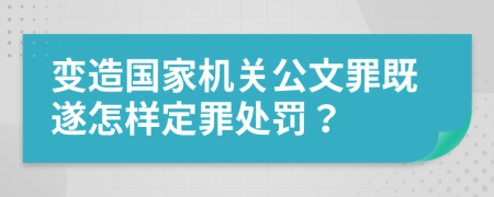 变造国家机关公文罪既遂怎样定罪处罚？