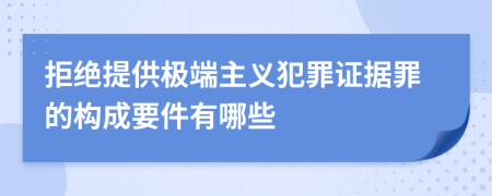 拒绝提供极端主义犯罪证据罪的构成要件有哪些