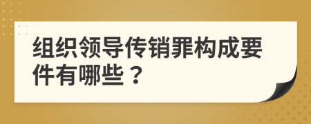 组织领导传销罪构成要件有哪些？