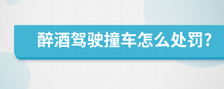 醉酒驾驶撞车怎么处罚?