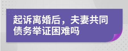 起诉离婚后，夫妻共同债务举证困难吗