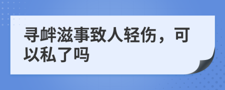 寻衅滋事致人轻伤，可以私了吗