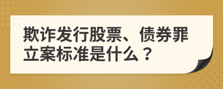 欺诈发行股票、债券罪立案标准是什么？